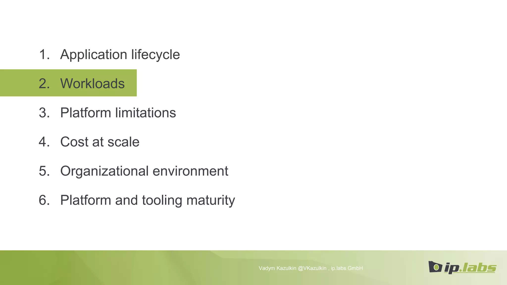 1. Application lifecycle
2. Workloads
3. Platform limitations
4. Cost at scale
5. Organizational environment
6. Platform and tooling maturity
Vadym Kazulkin @VKazulkin , ip.labs GmbH
 