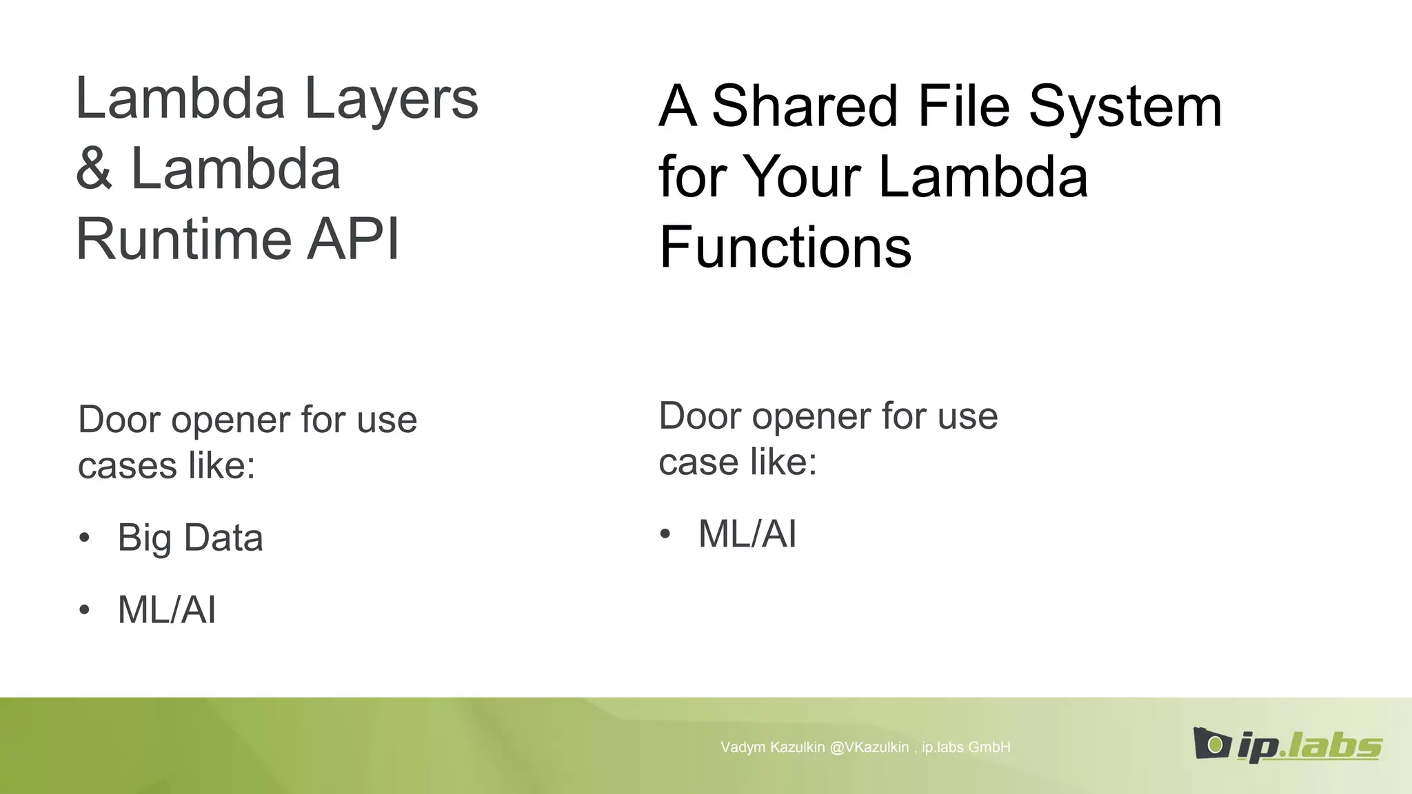 Lambda Layers
& Lambda
Runtime API
Door opener for use
cases like:
• Big Data
• ML/AI
Vadym Kazulkin @VKazulkin , ip.labs GmbH
A Shared File System
for Your Lambda
Functions
Door opener for use
case like:
• ML/AI
 