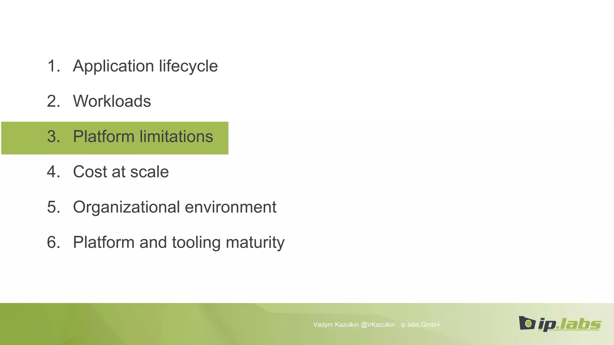 1. Application lifecycle
2. Workloads
3. Platform limitations
4. Cost at scale
5. Organizational environment
6. Platform and tooling maturity
Vadym Kazulkin @VKazulkin , ip.labs GmbH
 