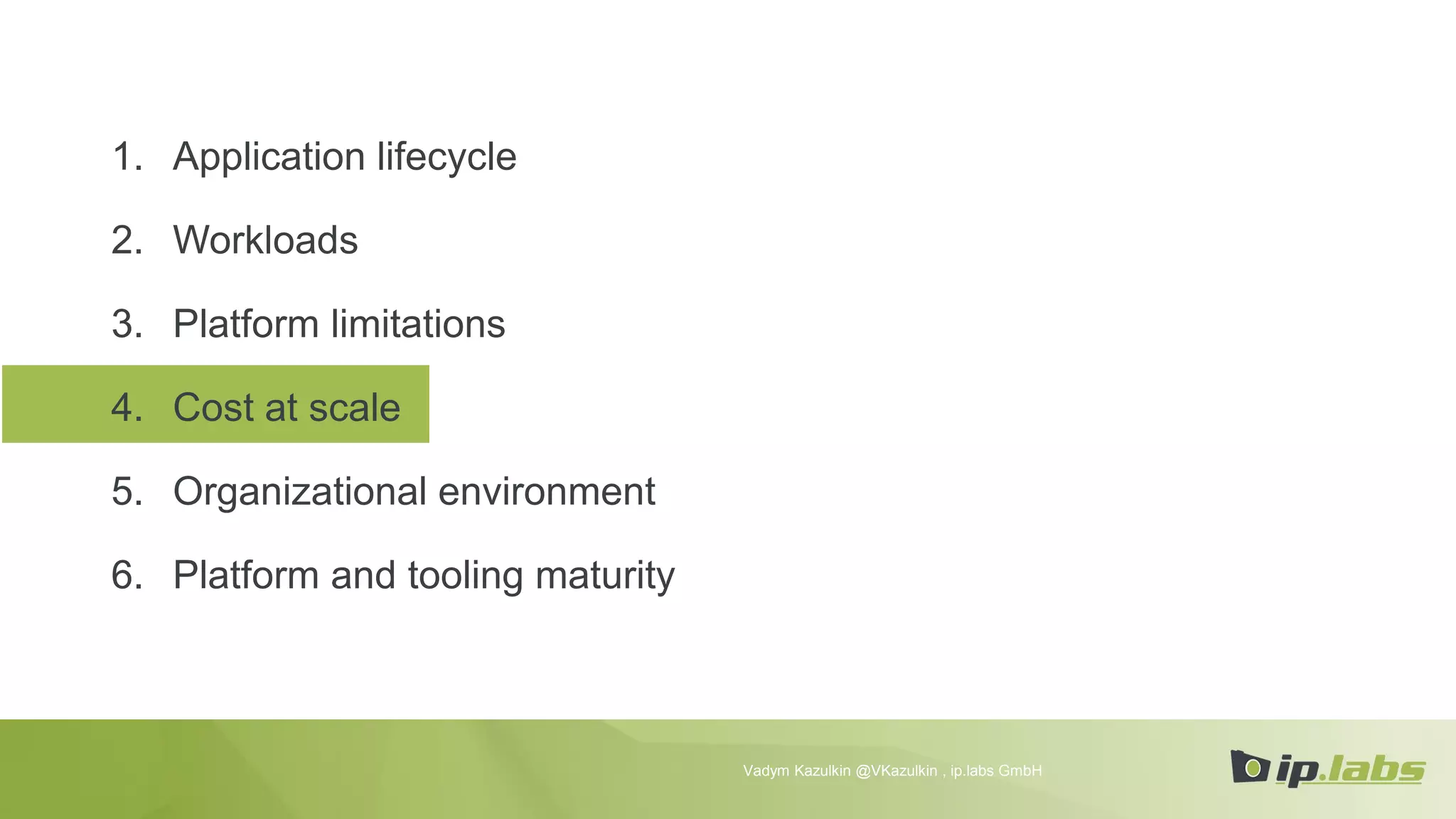 1. Application lifecycle
2. Workloads
3. Platform limitations
4. Cost at scale
5. Organizational environment
6. Platform and tooling maturity
Vadym Kazulkin @VKazulkin , ip.labs GmbH
 
