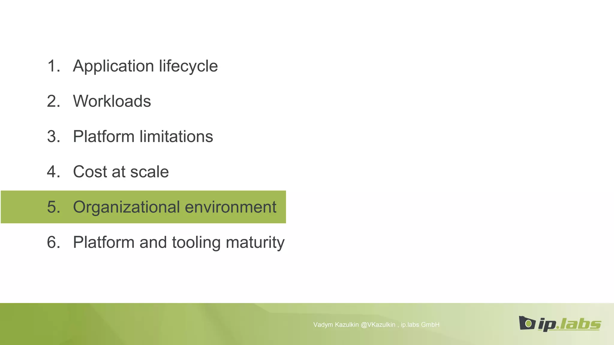 1. Application lifecycle
2. Workloads
3. Platform limitations
4. Cost at scale
5. Organizational environment
6. Platform and tooling maturity
Vadym Kazulkin @VKazulkin , ip.labs GmbH
 