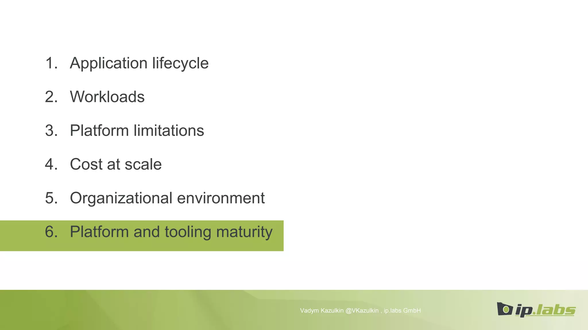 1. Application lifecycle
2. Workloads
3. Platform limitations
4. Cost at scale
5. Organizational environment
6. Platform and tooling maturity
Vadym Kazulkin @VKazulkin , ip.labs GmbH
 