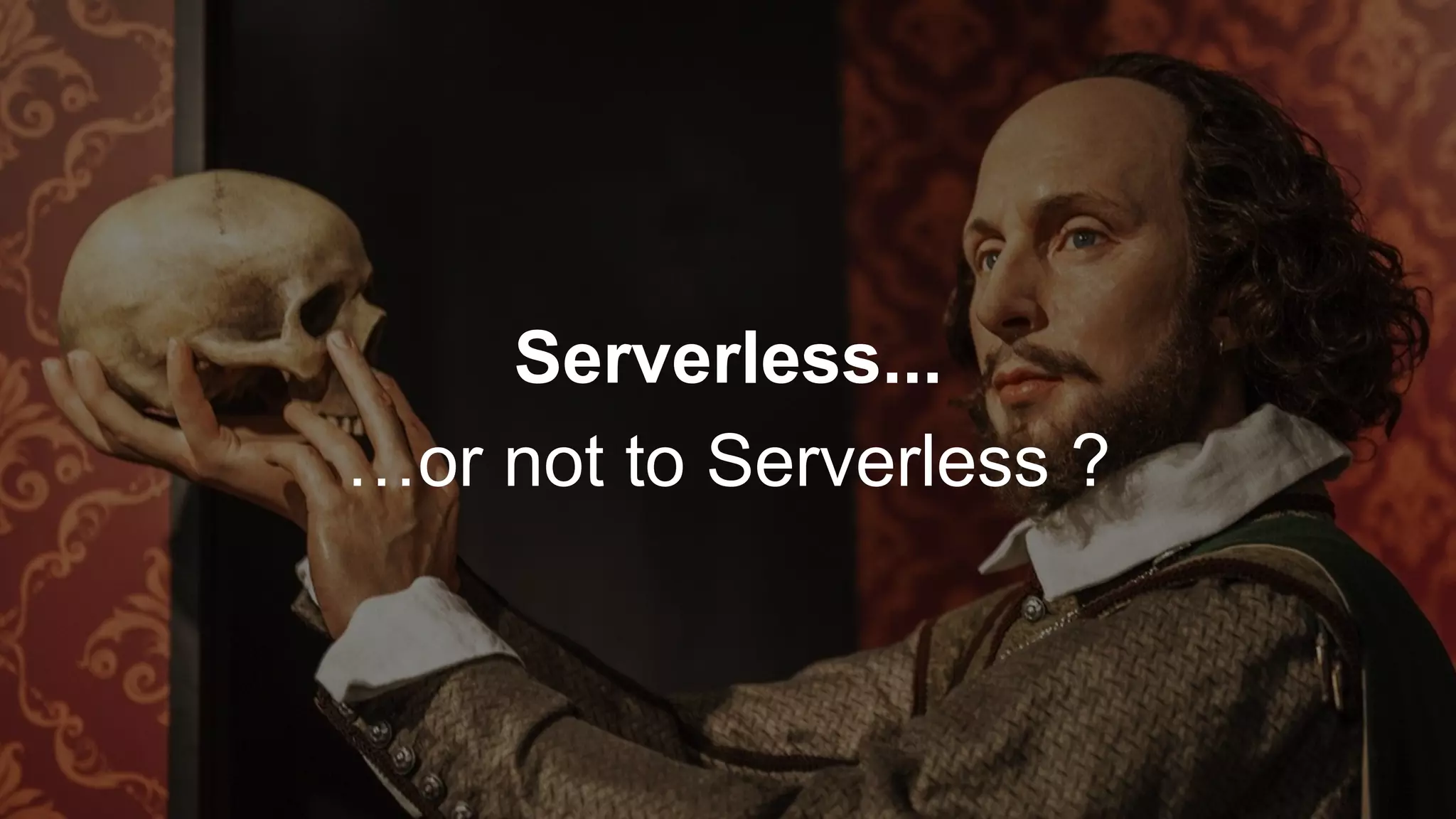 Serverless...
…or not to Serverless ?
 