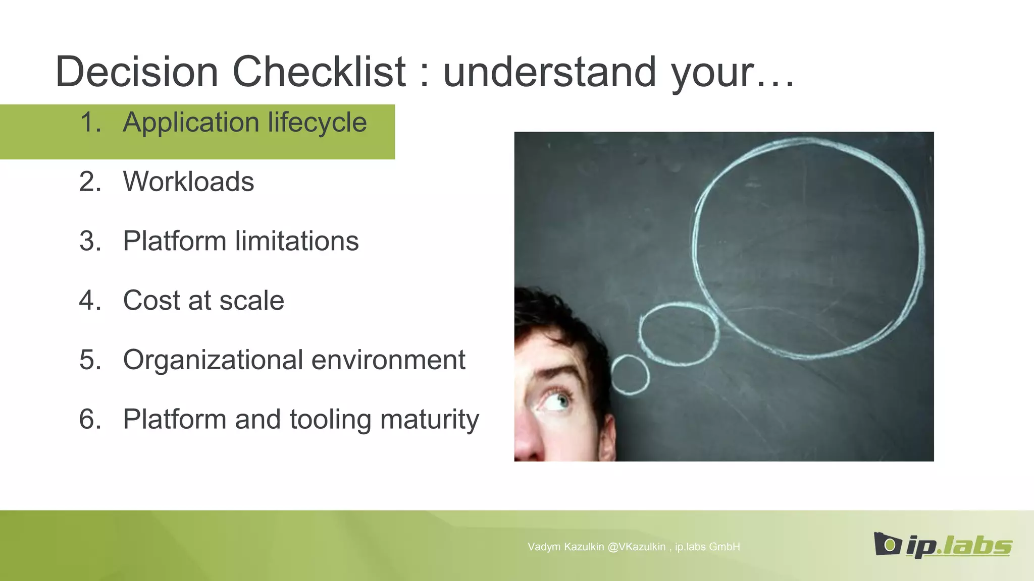 1. Application lifecycle
2. Workloads
3. Platform limitations
4. Cost at scale
5. Organizational environment
6. Platform and tooling maturity
Decision Checklist : understand your…
Vadym Kazulkin @VKazulkin , ip.labs GmbH
 