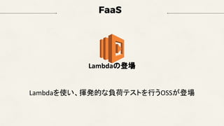 FaaS
Lambdaの登場
Lambdaを使い、揮発的な負荷テストを行うOSSが登場
 