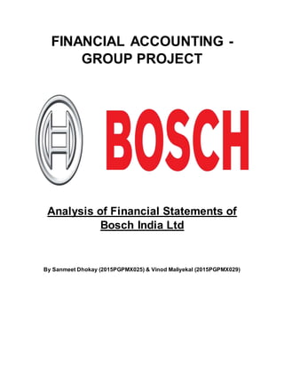 FINANCIAL ACCOUNTING -
GROUP PROJECT
Analysis of Financial Statements of
Bosch India Ltd
By Sanmeet Dhokay (2015PGPMX025) & Vinod Maliyekal (2015PGPMX029)
 