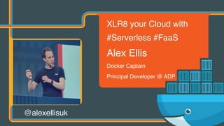 XLR8 your Cloud with
#Serverless #FaaS 
Alex Ellis
Docker Captain
Principal Developer @ ADP
@alexellisuk
 