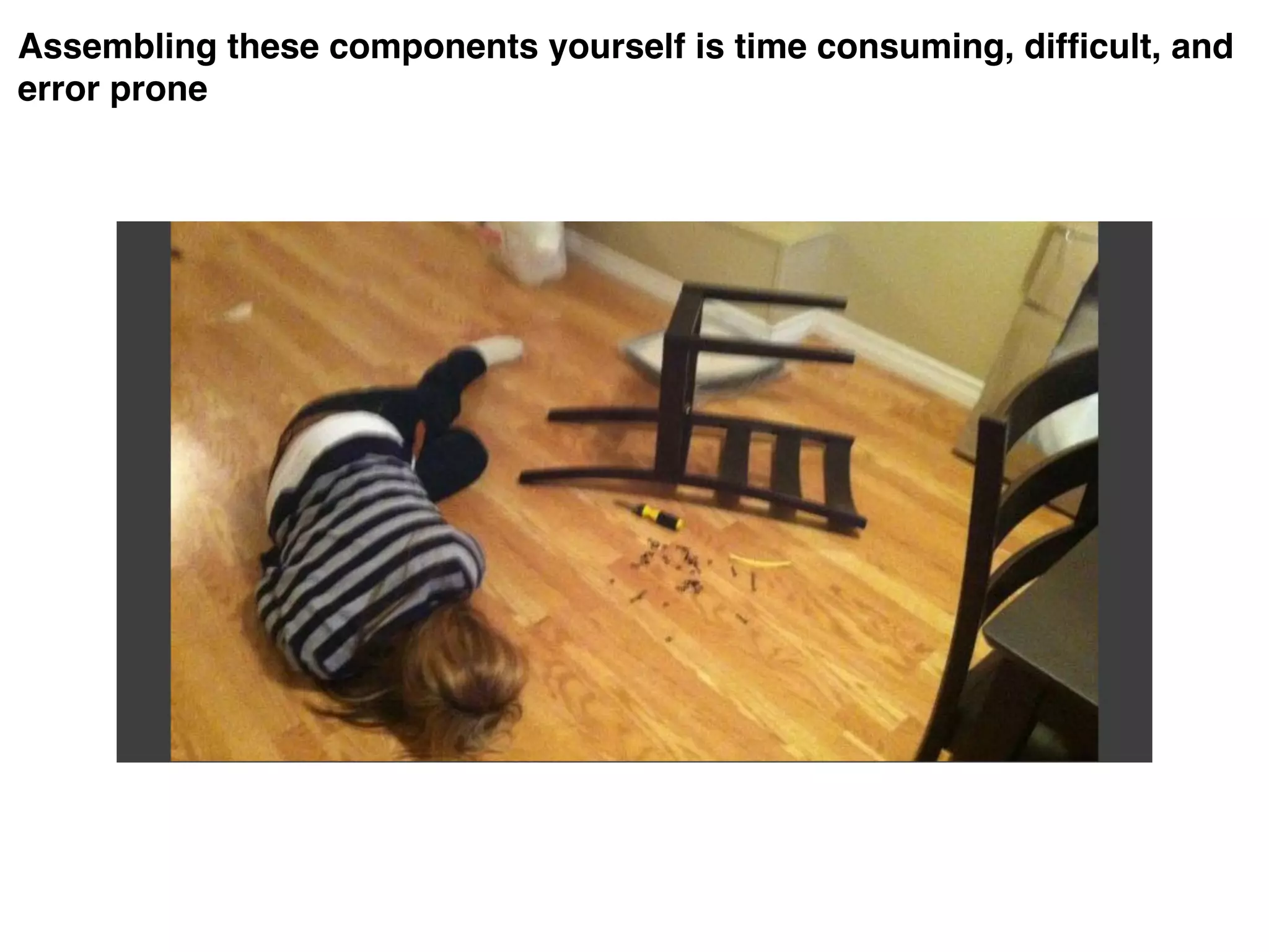 Assembling these components yourself is time consuming, difficult, and
error prone
 