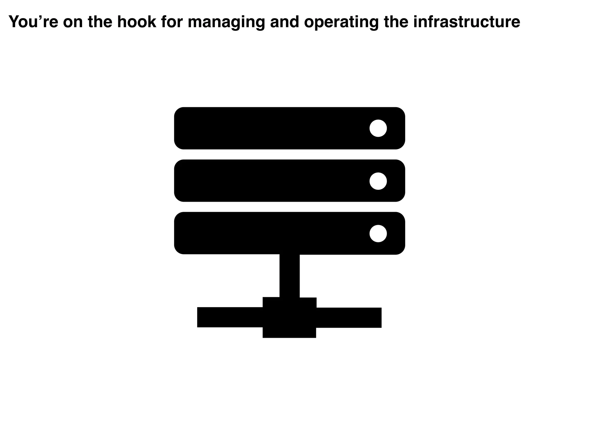 You’re on the hook for managing and operating the infrastructure
 