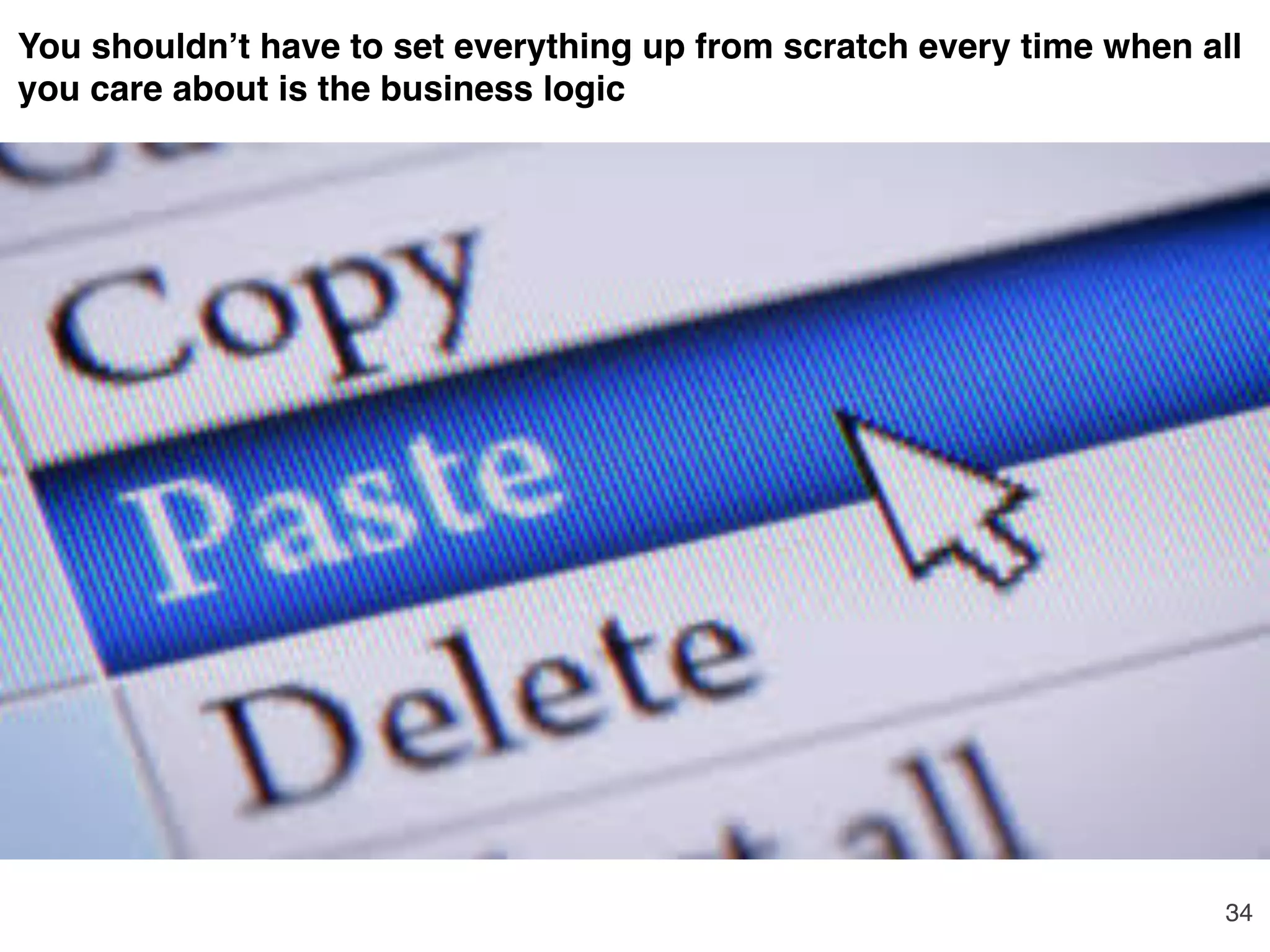34
You shouldn’t have to set everything up from scratch every time when all
you care about is the business logic
 