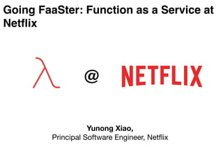 Going FaaSter: Function as a Service at
Netflix
@
Yunong Xiao,
Principal Software Engineer, Netﬂix
 