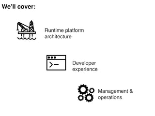 We’ll cover:
Runtime platform
architecture
Developer
experience
Management &
operations
 