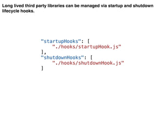 Long lived third party libraries can be managed via startup and shutdown
lifecycle hooks.
"startupHooks": [
"./hooks/startupHook.js"
],
"shutdownHooks": [
"./hooks/shutdownHook.js"
]
 