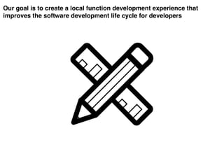 Our goal is to create a local function development experience that
improves the software development life cycle for developers
 