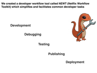 We created a developer workflow tool called NEWT (Netflix Workflow
Toolkit) which simplifies and facilitates common developer tasks 
Development
Debugging
Testing
Publishing
Deployment
 