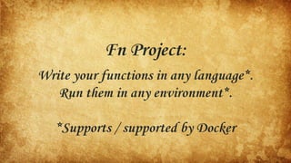 Fn Project ( fnproject.io )
● Open-source serverless compute platform
● Can be deployed to any cloud or on-premises
● Cont...