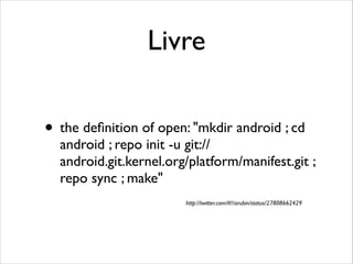 Livre
• the deﬁnition of open: "mkdir android ; cd

android ; repo init -u git://
android.git.kernel.org/platform/manifest.git ;
repo sync ; make"
http://twitter.com/#!/arubin/status/27808662429

 