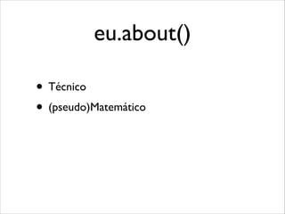 eu.about()
• Técnico
• (pseudo)Matemático

 
