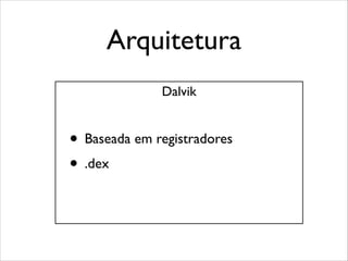 Arquitetura
Dalvik

• Baseada em registradores!
• .dex

 