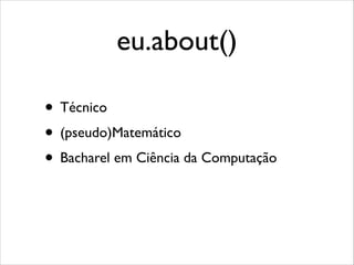 eu.about()
• Técnico
• (pseudo)Matemático
• Bacharel em Ciência da Computação

 