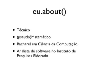 eu.about()
• Técnico
• (pseudo)Matemático
• Bacharel em Ciência da Computação
• Analista de software no Instituto de
Pesquisas Eldorado

 