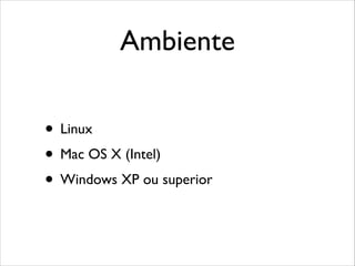 Ambiente
• Linux
• Mac OS X (Intel)
• Windows XP ou superior

 