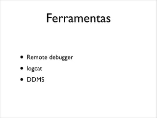 Ferramentas
• Remote debugger
• logcat
• DDMS

 