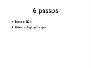 6 passos
• Baixe o SDK
• Baixe o plugin p/ Eclipse

 