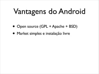 Vantagens do Android
• Open source (GPL + Apache + BSD)
• Market simples e instalação livre

 