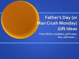 Father’s Day (or
Man Crush Monday)
Gift Ideas
From Shirts, sneakers, golf cases,
ties, and more….
 