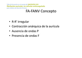 FA-­‐FANV	
  Concepto	
  
•  R-­‐R’	
  irregular	
  
•  Contracción	
  anárquica	
  de	
  la	
  aurícula	
  
•  Ausencia	
  de	
  ondas	
  P	
  
•  Presencia	
  de	
  ondas	
  F	
  
 