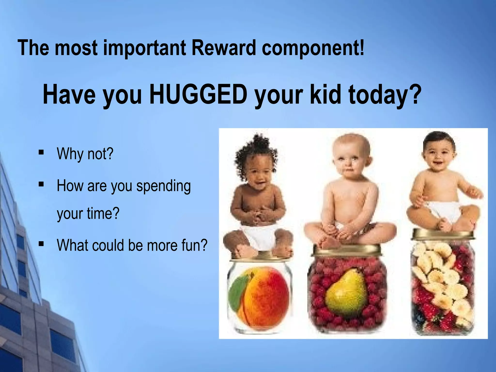 The most important Reward component!

  Have you HUGGED your kid today?
     Why not?
     How are you spending
      your time?
     What could be more fun?
 