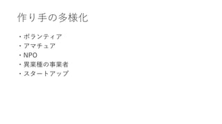 作り手の多様化
・ボランティア
・アマチュア
・NPO
・異業種の事業者
・スタートアップ
 