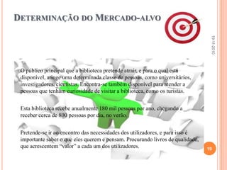 Quanto há sua Catalogação:	Para podermos procurar algum livro sobre o que quer que seja, ela usufrui de um sistema de catálogos com ficheiros (antigos). Já na Biblioteca Geral da Universidade de Coimbra, existe o sistema criado por Paul Otlet, a CDU.A biblioteca caracteriza-se por cinco elementos essenciais:Colecção ou fundo bibliográfico;