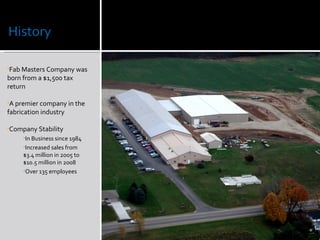 Fab Masters Company was born from a $1,500 tax return A premier company in the fabrication industry Company Stability In Business since 1984 Increased sales from $3.4 million in 2005 to $10.5 million in 2008 Over 135 employees 