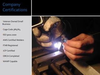 Veteran Owned Small Business Cage Code 3M4W4 ISO 9001:2000 AWS Certified Welders ITAR Registered JCP Certified ORCA Completed WAWF Capable 