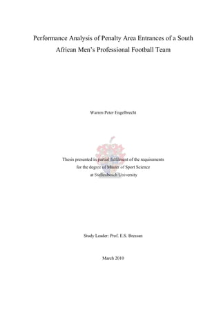 i
Performance Analysis of Penalty Area Entrances of a South
African Men‟s Professional Football Team
Warren Peter Engelbrecht
Thesis presented in partial fulfilment of the requirements
for the degree of Master of Sport Science
at Stellenbosch University
Study Leader: Prof. E.S. Bressan
March 2010
 