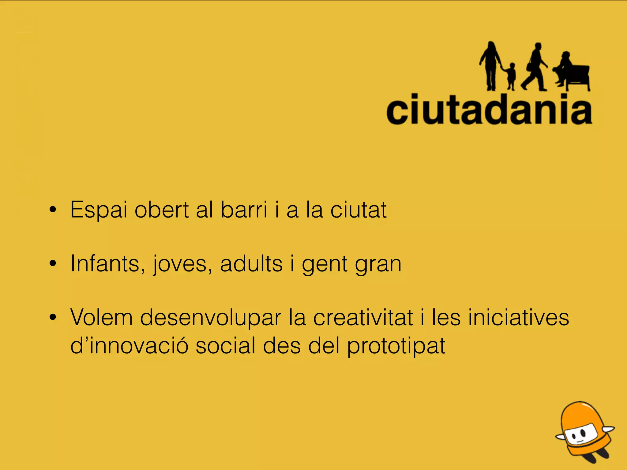 • Espai obert al barri i a la ciutat
• Infants, joves, adults i gent gran
• Volem desenvolupar la creativitat i les iniciatives
d’innovació social des del prototipat
 