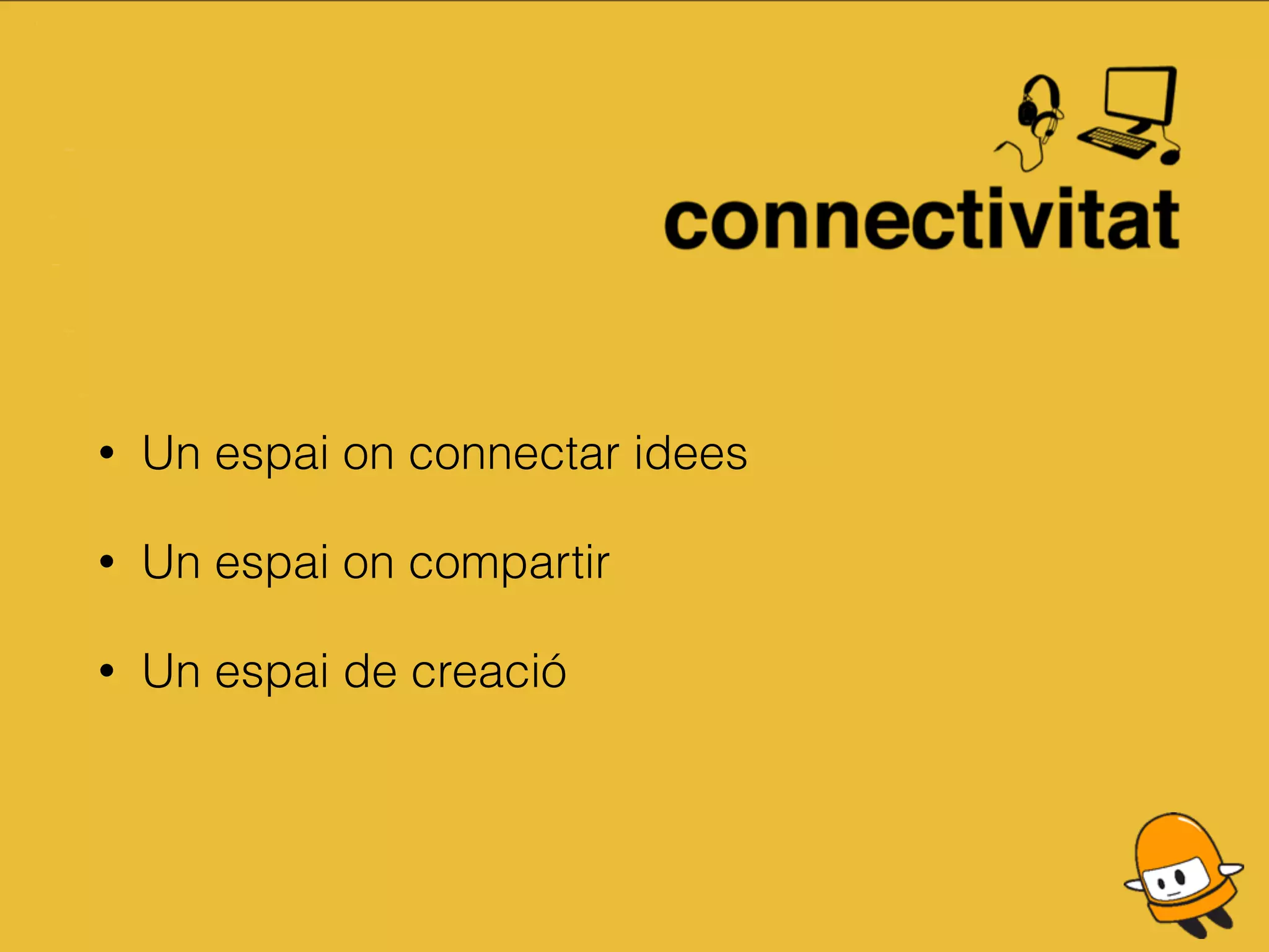 • Un espai on connectar idees
• Un espai on compartir
• Un espai de creació
 