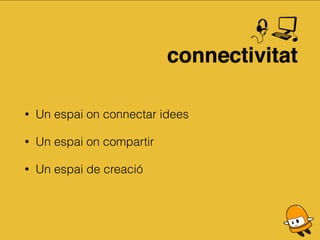 • Un espai on connectar idees
• Un espai on compartir
• Un espai de creació
 