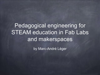 Pedagogical engineering for
STEAM education in Fab Labs
and makerspaces
by Marc-André Léger
 