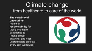 Climate change
from healthcare to care of the world
The certainty of
uncertainty
means a
responsability for
those who have
experience to
“make almost
anything” and host
unpredictable projects
every day, worldwide.
 