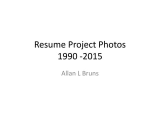 Resume Project Photos
1990 -2015
Allan L Bruns
 