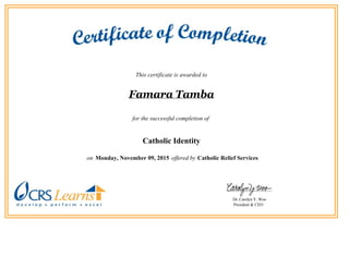 This certificate is awarded to
Famara Tamba
for the successful completion of 
Catholic Identity
  on  Monday, November 09, 2015  offered by  Catholic Relief Services.
 
                                  
                                                   
Dr. Carolyn Y. Woo
President & CEO  
 