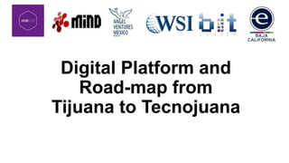 Digital Platform and
Road-map from
Tijuana to Tecnojuana
 