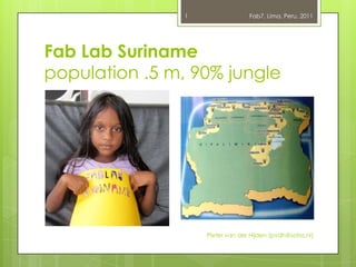 1                 Fab7, Lima, Peru, 2011




Fab Lab Suriname
population .5 m, 90% jungle




                    Pieter van der Hijden (pvdh@sofos.nl)
 
