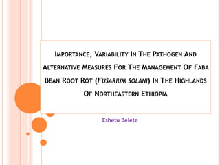 IMPORTANCE, VARIABILITY IN THE PATHOGEN AND
ALTERNATIVE MEASURES FOR THE MANAGEMENT OF FABA
BEAN ROOT ROT (FUSARIUM SOLANI) IN THE HIGHLANDS
OF NORTHEASTERN ETHIOPIA
Eshetu Belete
 