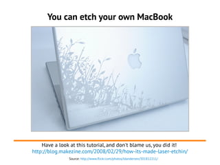 You can etch your own MacBook
Have a look at this tutorial, and don't blame us, you did it!
http://blog.makezine.com/2008/...