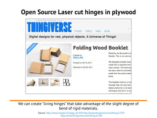 Open Source Laser cut hinges in plywood
Source: http://www.snijlab.nl/?page_id=358 http://www.thingiverse.com/thing:12707
...