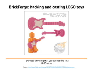 BrickForge: hacking and casting LEGO toys
Source: http://www.flickr.com/photos/42832748@N05/5680269752/in/photostream
(Almost) anything that you cannot find in a
LEGO store...
 
